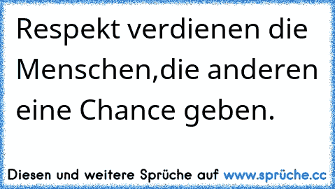 Respekt verdienen die Menschen,
die anderen eine Chance geben.