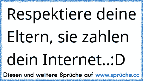 Respektiere deine Eltern, sie zahlen dein Internet..:D♥