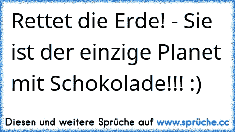 Rettet die Erde! - Sie ist der einzige Planet mit Schokolade!!! :)