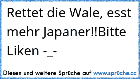 Rettet die Wale, esst mehr Japaner!!
Bitte Liken -_-