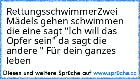 Rettungsschwimmer
Zwei Mädels gehen schwimmen die eine sagt "Ich will das Opfer sein" da sagt die andere " Für dein ganzes leben