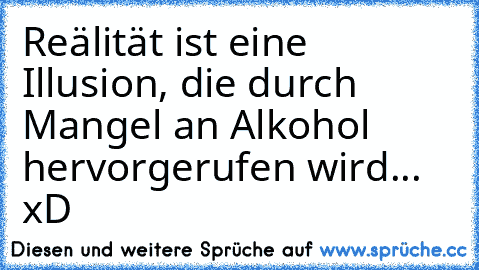 Reälität ist eine Illusion, die durch Mangel an Alkohol hervorgerufen wird... xD