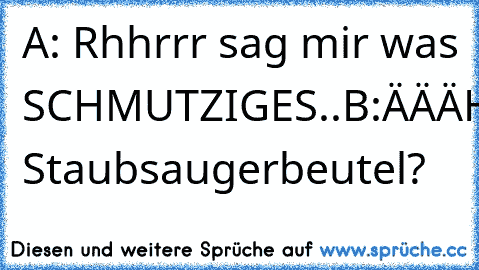 A: Rhhrrr sag mir was SCHMUTZIGES..
B:ÄÄÄHH... Staubsaugerbeutel?