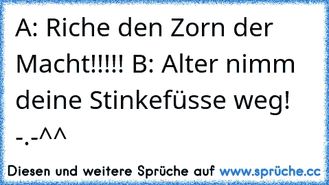 A: Riche den Zorn der Macht!!!!! 
B: Alter nimm deine Stinkefüsse weg! -.-^^