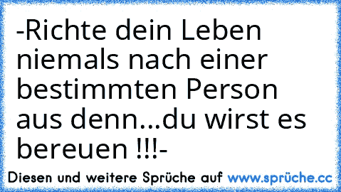 -
Richte dein Leben niemals nach einer bestimmten Person aus denn...
du wirst es bereuen !!!
-