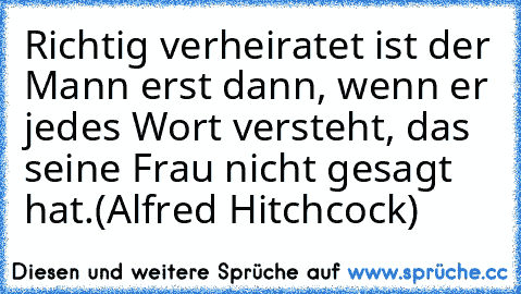 Richtig verheiratet ist der Mann erst dann, wenn er jedes Wort versteht, das seine Frau nicht gesagt hat.
(Alfred Hitchcock)