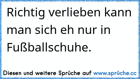 Richtig verlieben kann man sich eh nur in Fußballschuhe.