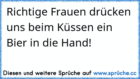 Richtige Frauen drücken uns beim Küssen ein Bier in die Hand!