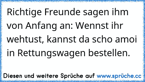 Richtige Freunde sagen ihm von Anfang an: Wennst ihr wehtust, kannst da scho amoi in Rettungswagen bestellen.