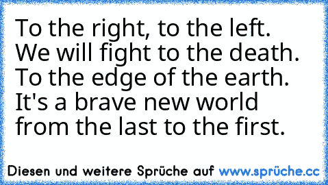 To the right, to the left. ♥
We will fight to the death. ♥
To the edge of the earth. ♥
It's a brave new world from the last to the first. ♥ 
♥♥♥