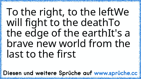 To the right, to the left
We will fight to the death
To the edge of the earth
It's a brave new world from the last to the first