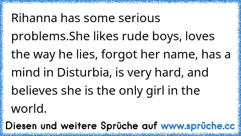 Rihanna has some serious problems.
She likes rude boys, loves the way he lies, forgot her name, has﻿ a mind in Disturbia, is very hard, and believes she is the only girl in the world.