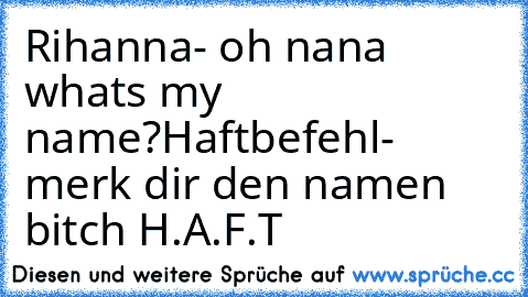 Rihanna- oh nana whats my name?
Haftbefehl- merk dir den namen bitch H.A.F.T