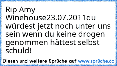 Rip Amy Winehouse
23.07.2011
du würdest jetzt noch unter uns sein wenn du keine drogen genommen hättest selbst schuld!