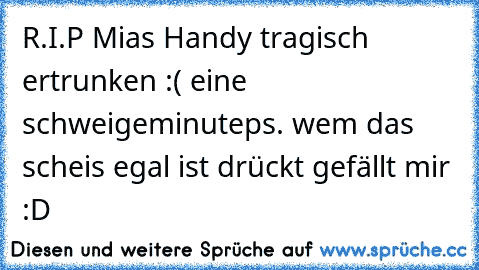 R.I.P Mias Handy tragisch ertrunken :( eine schweigeminute
ps. wem das scheis egal ist drückt gefällt mir :D