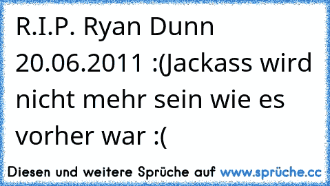 R.I.P. Ryan Dunn 20.06.2011 :(
Jackass wird nicht mehr sein wie es vorher war :(