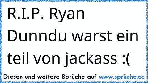 R.I.P. Ryan Dunn
du warst ein teil von jackass :(