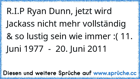 R.I.P Ryan Dunn, jetzt wird Jackass nicht mehr vollständig & so lustig sein wie immer :( 11. Juni 1977  - † 20. Juni 2011