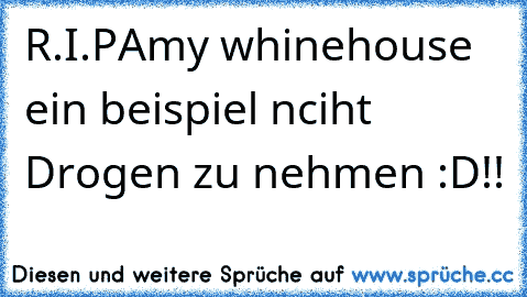 R.I.P
Amy whinehouse ein beispiel nciht Drogen zu nehmen :D!!