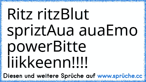 Ritz ritz
Blut sprizt
Aua aua
Emo power
Bitte liikkeenn!!!!