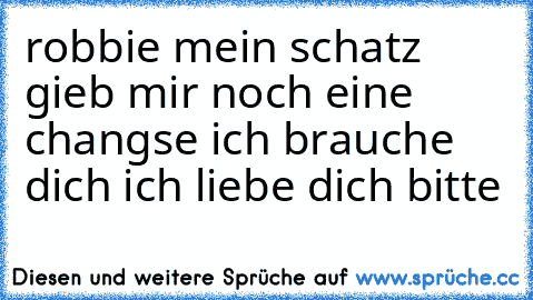 robbie mein schatz gieb mir noch eine changse ich brauche dich ich liebe dich bitte