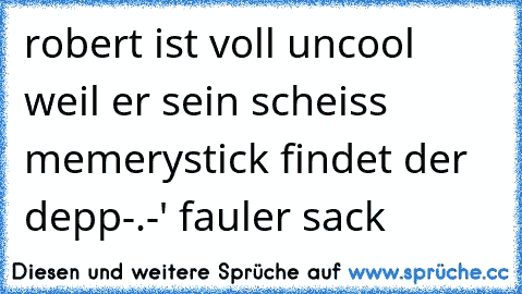 robert ist voll uncool weil er sein scheiss memerystick findet der depp-.-' fauler sack