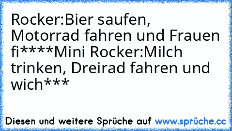 Rocker:
Bier saufen, Motorrad fahren und Frauen fi****
Mini Rocker:
Milch trinken, Dreirad fahren und wich***