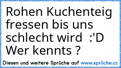 Rohen Kuchenteig fressen bis uns schlecht wird ♥ :'D Wer kennts ?