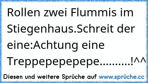 Rollen zwei Flummis im Stiegenhaus.Schreit der eine:Achtung eine Treppepepepepe..........!^^