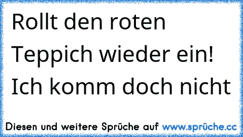 Rollt den roten Teppich wieder ein! Ich komm doch nicht