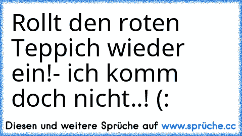 Rollt den roten Teppich wieder ein!
- ich komm doch nicht..! (: