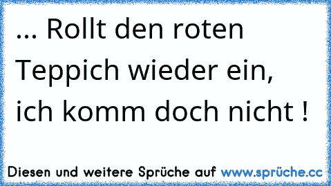 ... Rollt den roten Teppich wieder ein, ich komm doch nicht !