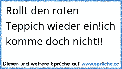 Rollt den roten Teppich wieder ein!
ich komme doch nicht!!