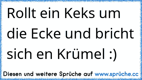 Rollt ein Keks um die Ecke und bricht sich en Krümel :)