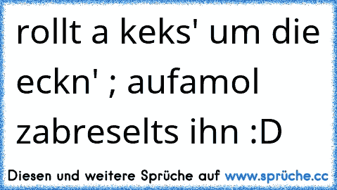 rollt a keks' um die eckn' ; aufamol zabreselts ihn :D