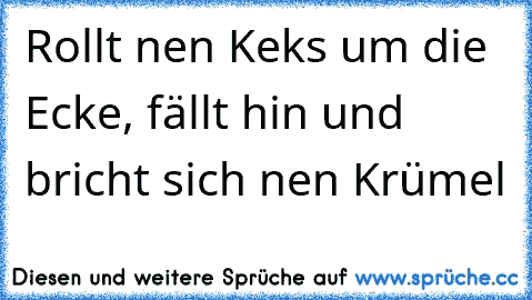 Rollt nen Keks um die Ecke, fällt hin und bricht sich nen Krümel