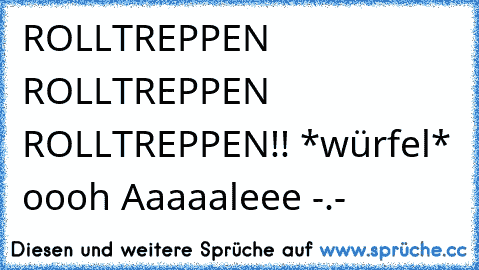 ROLLTREPPEN ROLLTREPPEN ROLLTREPPEN!! *würfel* oooh Aaaaaleee -.-