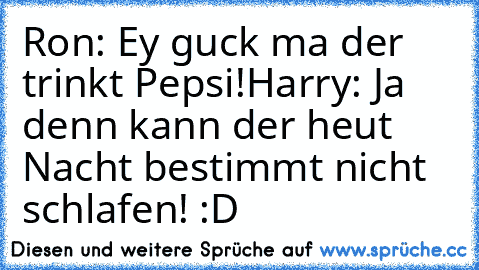 Ron: Ey guck ma der trinkt Pepsi!
Harry: Ja denn kann der heut Nacht bestimmt nicht schlafen! :D