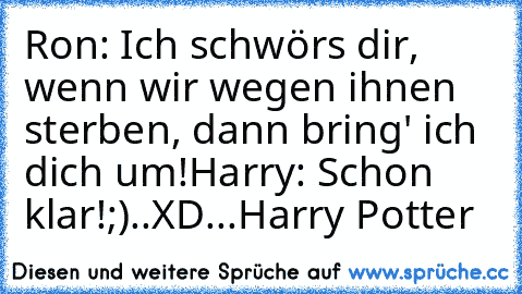 Ron: Ich schwörs dir, wenn wir wegen ihnen sterben, dann bring' ich dich um!
Harry: Schon klar!
;)..XD...Harry Potter