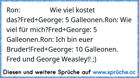 Ron:                 Wie viel kostet das?
Fred+George: 5 Galleonen.
Ron: Wie viel für mich?
Fred+George: 5 Galleonen.
Ron: Ich bin euer Bruder!
Fred+George: 10 Galleonen.
♥ Fred und George Weasley!! ;)