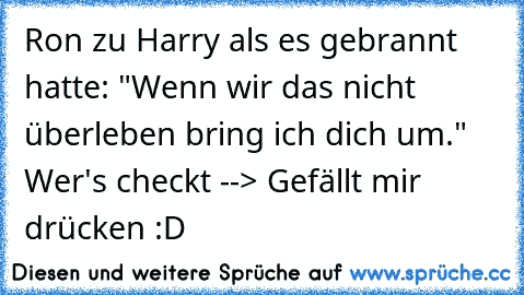 Ron zu Harry als es gebrannt hatte: "Wenn wir das nicht überleben bring ich dich um." 
Wer's checkt --> Gefällt mir drücken :D