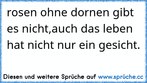 rosen ohne dornen gibt es nicht,auch das leben hat nicht nur ein gesicht.