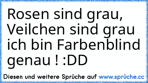 Rosen sind grau, Veilchen sind grau ich bin Farbenblind genau ! :DD