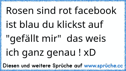 Rosen sind rot facebook ist blau du klickst auf "gefällt mir"  das weis ich ganz genau ! xD ♥