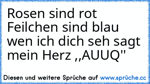 Rosen sind rot Feilchen sind blau wen ich dich seh sagt mein Herz ,,AUUQ''