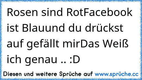 Rosen sind Rot
Facebook ist Blau
und du drückst auf gefällt mir
Das Weiß ich genau .. :D