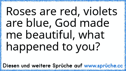 Roses are red, violets are blue, God made me beautiful, what happened to you?