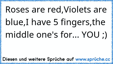 Roses are red,
Violets are blue,
I have 5 fingers,
the middle one's for...
 YOU ;)