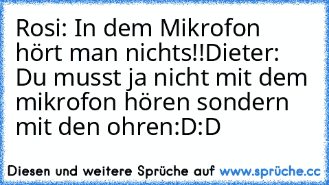 Rosi: In dem Mikrofon hört man nichts!!
Dieter: Du musst ja nicht mit dem mikrofon hören sondern mit den ohren
:D:D