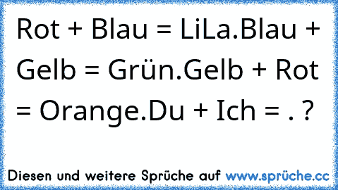 Rot + Blau = LiLa.
Blau + Gelb = Grün.
Gelb + Rot = Orange.
Du + Ich = ♥.♥ ?